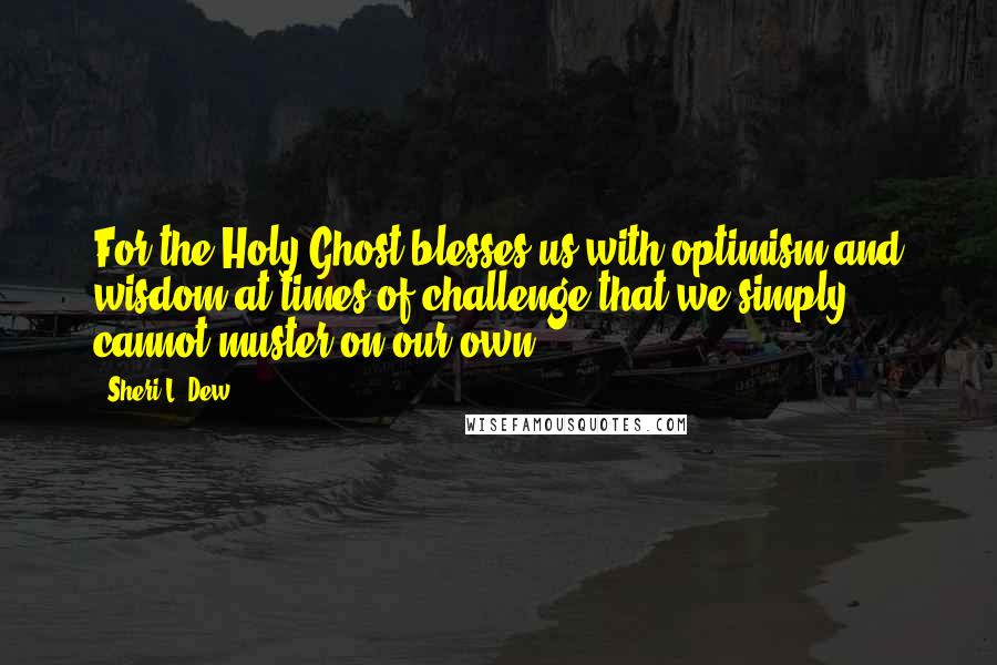 Sheri L. Dew Quotes: For the Holy Ghost blesses us with optimism and wisdom at times of challenge that we simply cannot muster on our own.