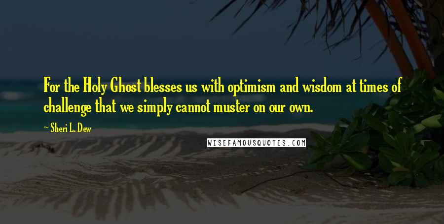 Sheri L. Dew Quotes: For the Holy Ghost blesses us with optimism and wisdom at times of challenge that we simply cannot muster on our own.
