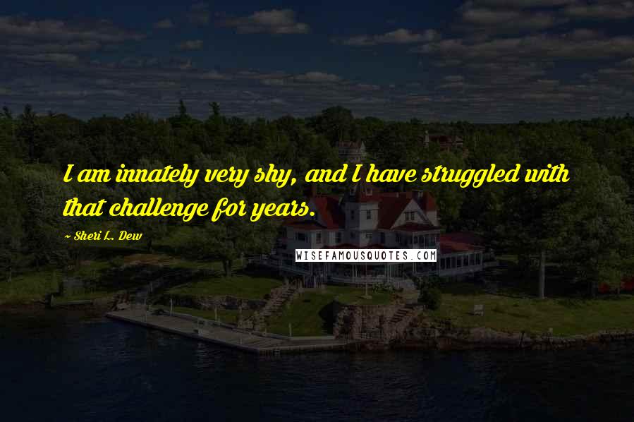 Sheri L. Dew Quotes: I am innately very shy, and I have struggled with that challenge for years.