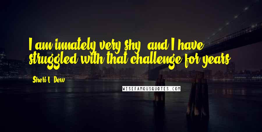 Sheri L. Dew Quotes: I am innately very shy, and I have struggled with that challenge for years.