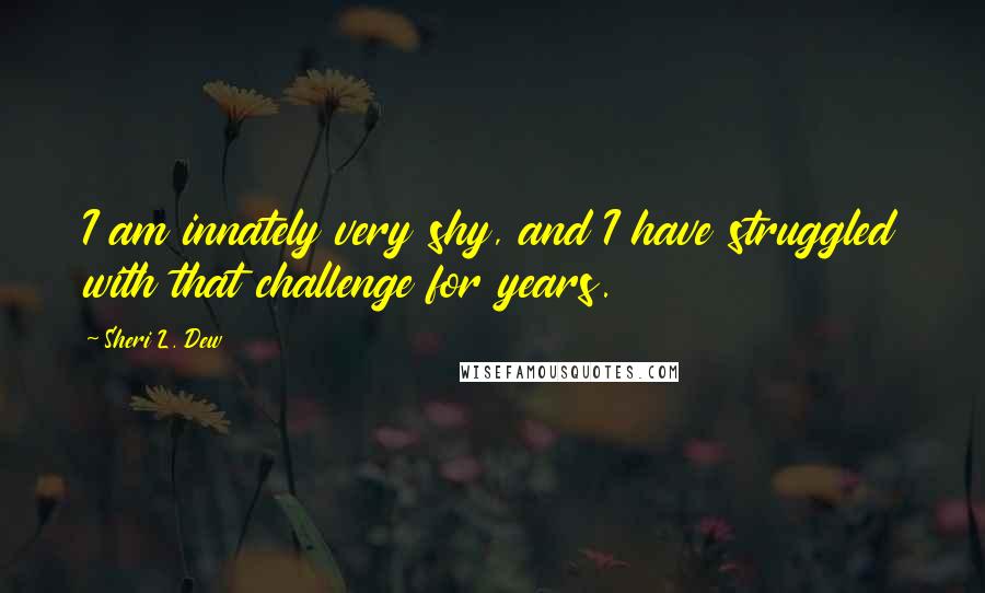 Sheri L. Dew Quotes: I am innately very shy, and I have struggled with that challenge for years.