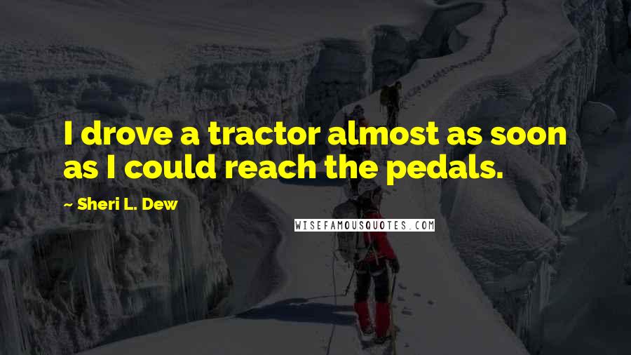 Sheri L. Dew Quotes: I drove a tractor almost as soon as I could reach the pedals.