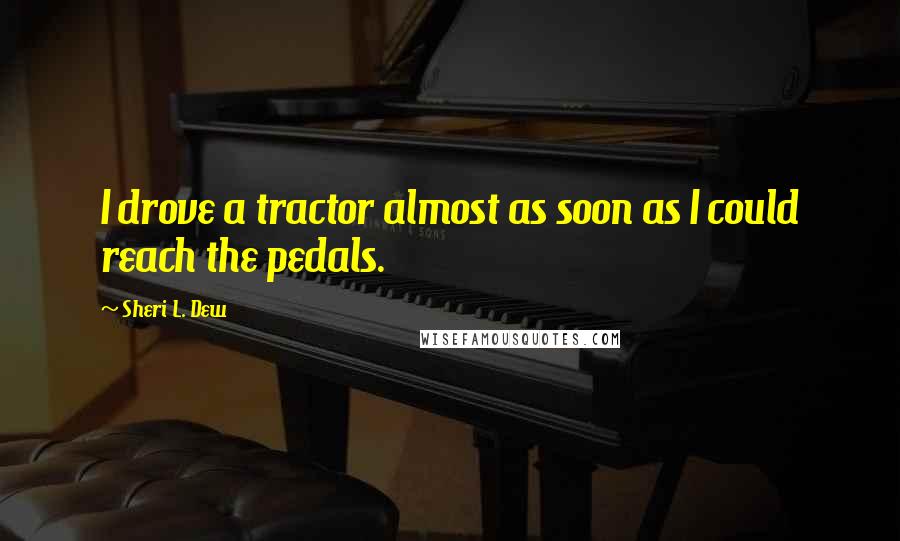 Sheri L. Dew Quotes: I drove a tractor almost as soon as I could reach the pedals.