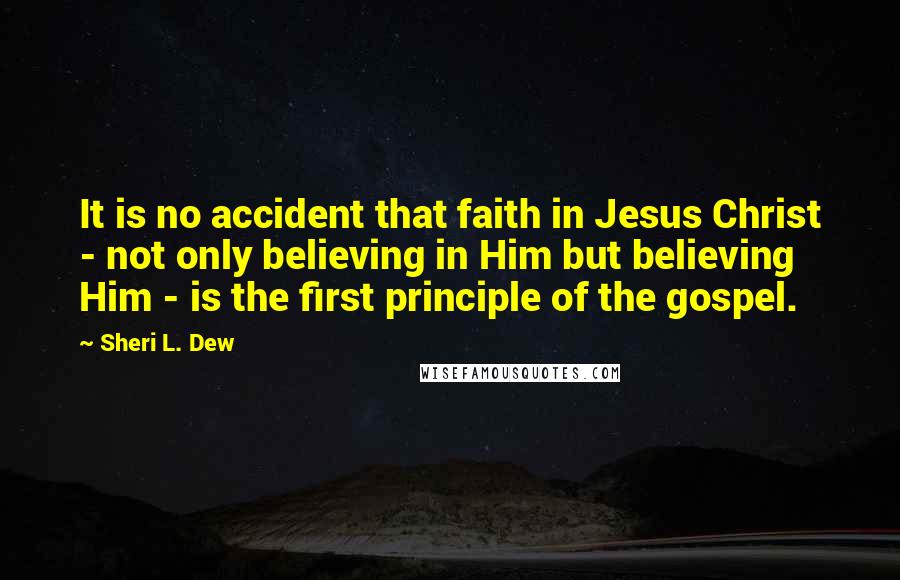 Sheri L. Dew Quotes: It is no accident that faith in Jesus Christ - not only believing in Him but believing Him - is the first principle of the gospel.