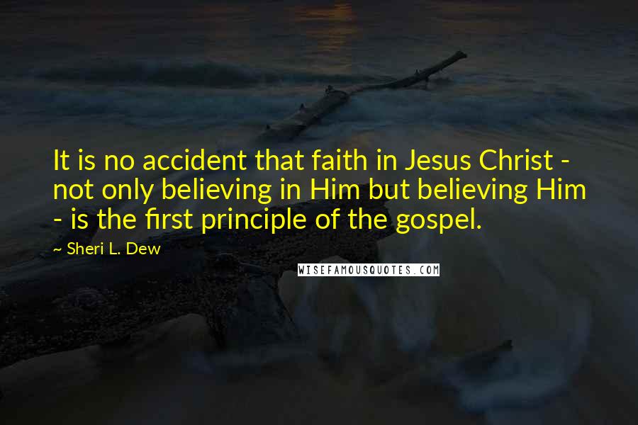 Sheri L. Dew Quotes: It is no accident that faith in Jesus Christ - not only believing in Him but believing Him - is the first principle of the gospel.