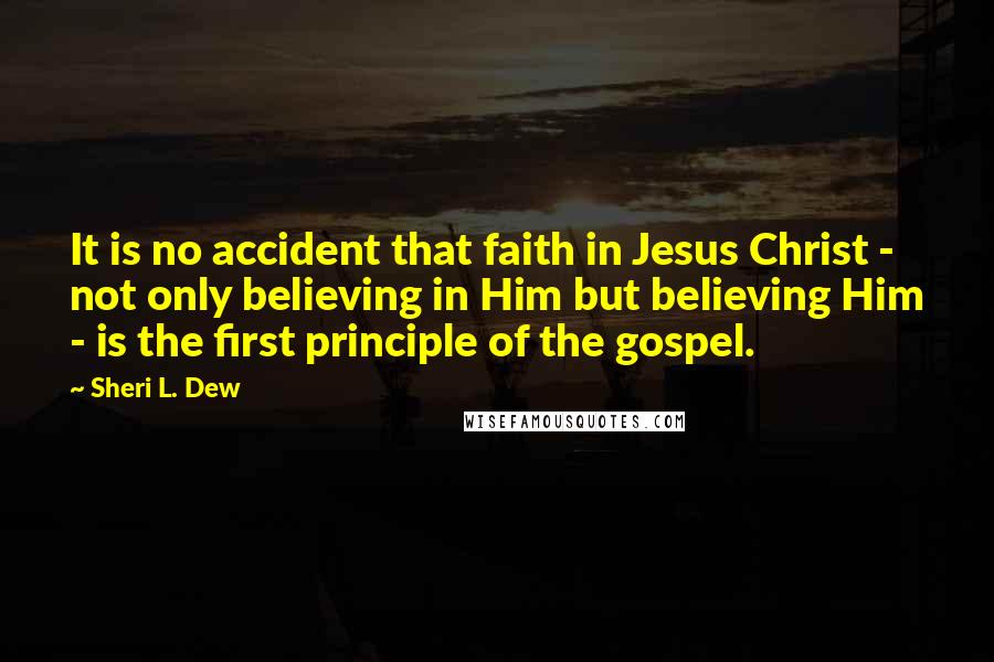 Sheri L. Dew Quotes: It is no accident that faith in Jesus Christ - not only believing in Him but believing Him - is the first principle of the gospel.