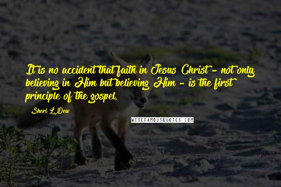 Sheri L. Dew Quotes: It is no accident that faith in Jesus Christ - not only believing in Him but believing Him - is the first principle of the gospel.