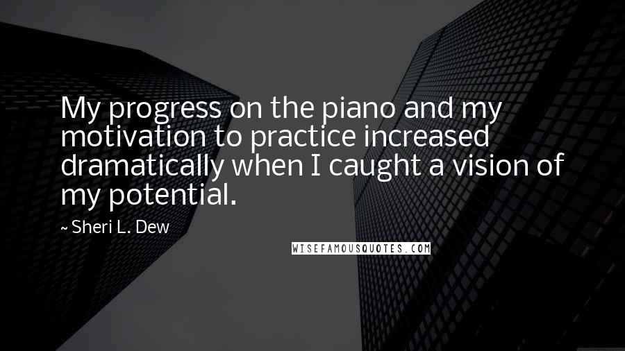 Sheri L. Dew Quotes: My progress on the piano and my motivation to practice increased dramatically when I caught a vision of my potential.