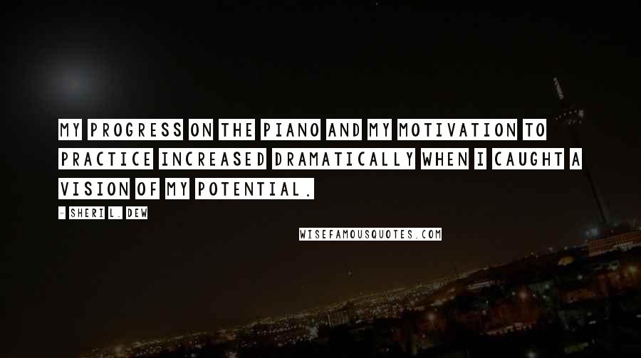 Sheri L. Dew Quotes: My progress on the piano and my motivation to practice increased dramatically when I caught a vision of my potential.