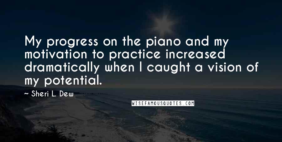 Sheri L. Dew Quotes: My progress on the piano and my motivation to practice increased dramatically when I caught a vision of my potential.