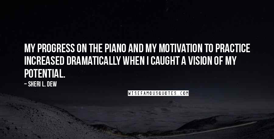 Sheri L. Dew Quotes: My progress on the piano and my motivation to practice increased dramatically when I caught a vision of my potential.