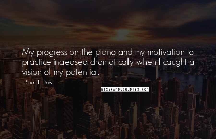 Sheri L. Dew Quotes: My progress on the piano and my motivation to practice increased dramatically when I caught a vision of my potential.