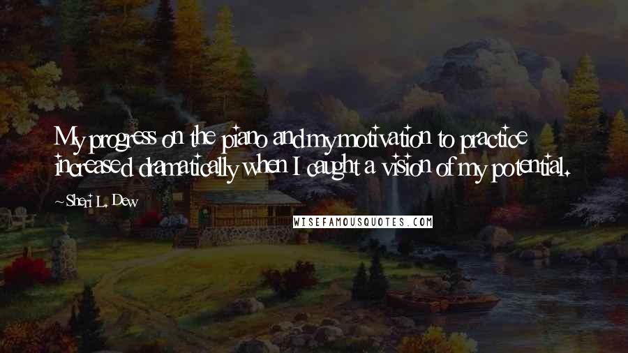 Sheri L. Dew Quotes: My progress on the piano and my motivation to practice increased dramatically when I caught a vision of my potential.