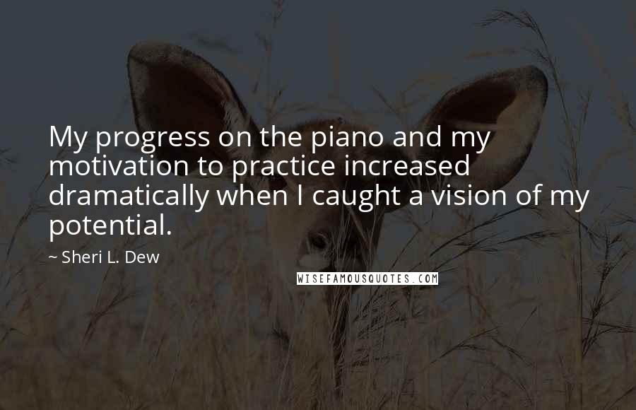 Sheri L. Dew Quotes: My progress on the piano and my motivation to practice increased dramatically when I caught a vision of my potential.