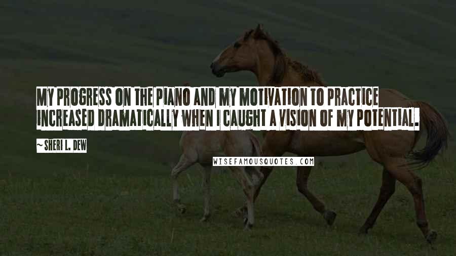 Sheri L. Dew Quotes: My progress on the piano and my motivation to practice increased dramatically when I caught a vision of my potential.