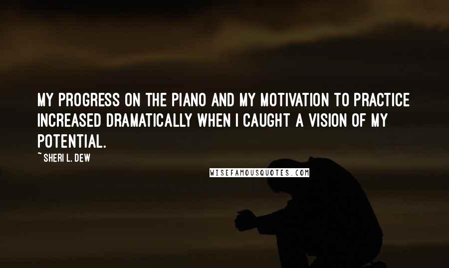 Sheri L. Dew Quotes: My progress on the piano and my motivation to practice increased dramatically when I caught a vision of my potential.
