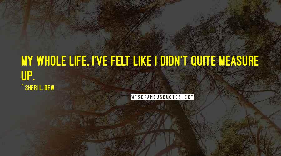 Sheri L. Dew Quotes: My whole life, I've felt like I didn't quite measure up.