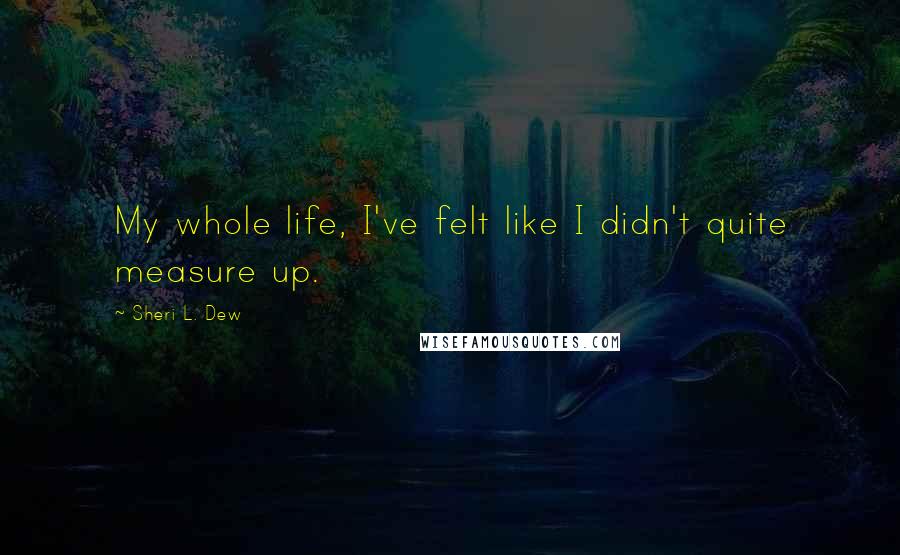 Sheri L. Dew Quotes: My whole life, I've felt like I didn't quite measure up.
