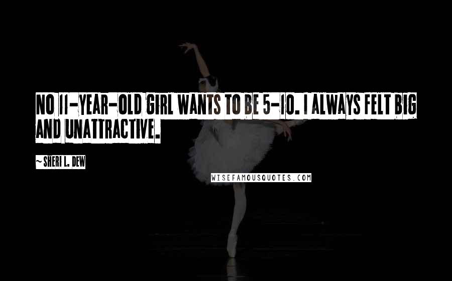 Sheri L. Dew Quotes: No 11-year-old girl wants to be 5-10. I always felt big and unattractive.