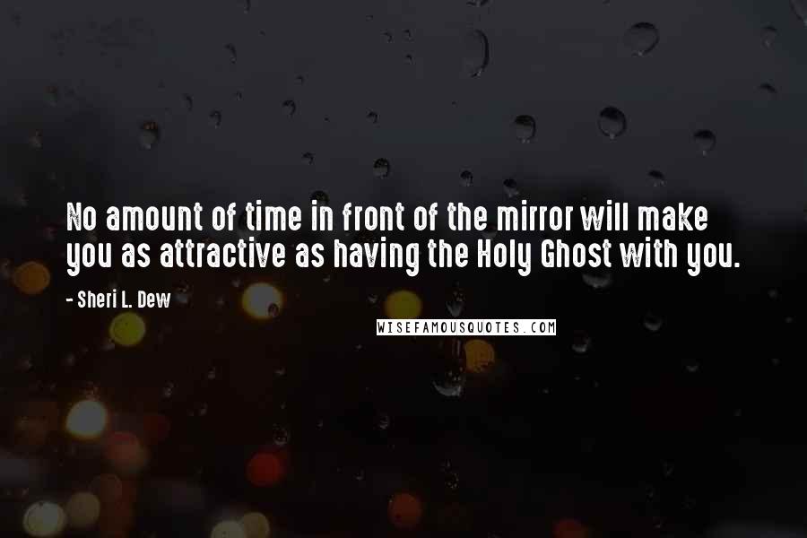 Sheri L. Dew Quotes: No amount of time in front of the mirror will make you as attractive as having the Holy Ghost with you.