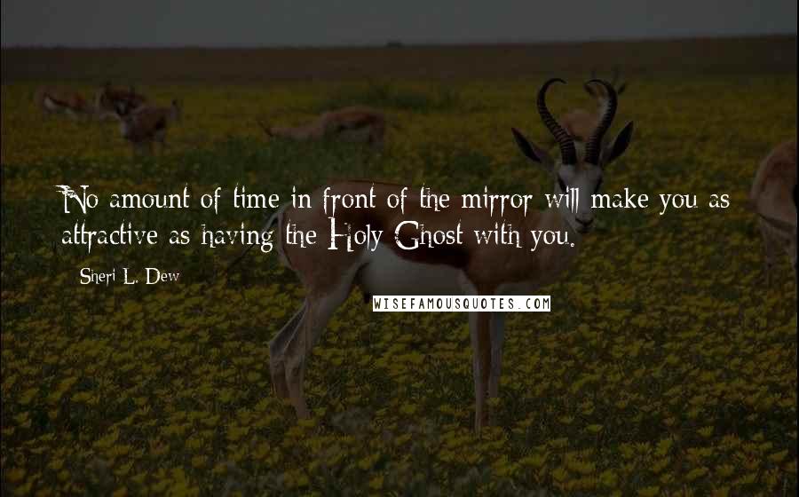 Sheri L. Dew Quotes: No amount of time in front of the mirror will make you as attractive as having the Holy Ghost with you.