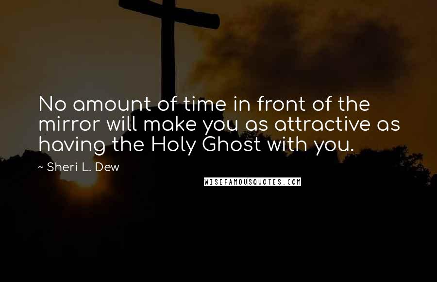Sheri L. Dew Quotes: No amount of time in front of the mirror will make you as attractive as having the Holy Ghost with you.