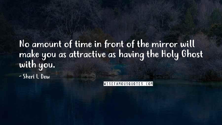 Sheri L. Dew Quotes: No amount of time in front of the mirror will make you as attractive as having the Holy Ghost with you.
