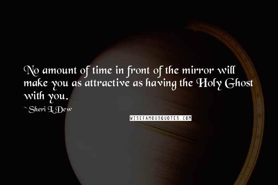 Sheri L. Dew Quotes: No amount of time in front of the mirror will make you as attractive as having the Holy Ghost with you.