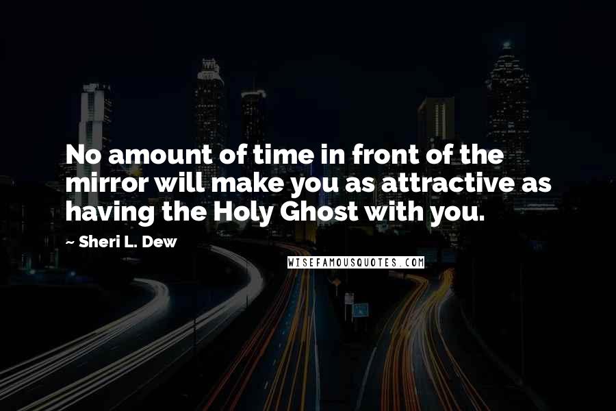 Sheri L. Dew Quotes: No amount of time in front of the mirror will make you as attractive as having the Holy Ghost with you.