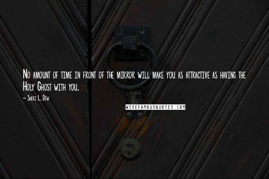 Sheri L. Dew Quotes: No amount of time in front of the mirror will make you as attractive as having the Holy Ghost with you.