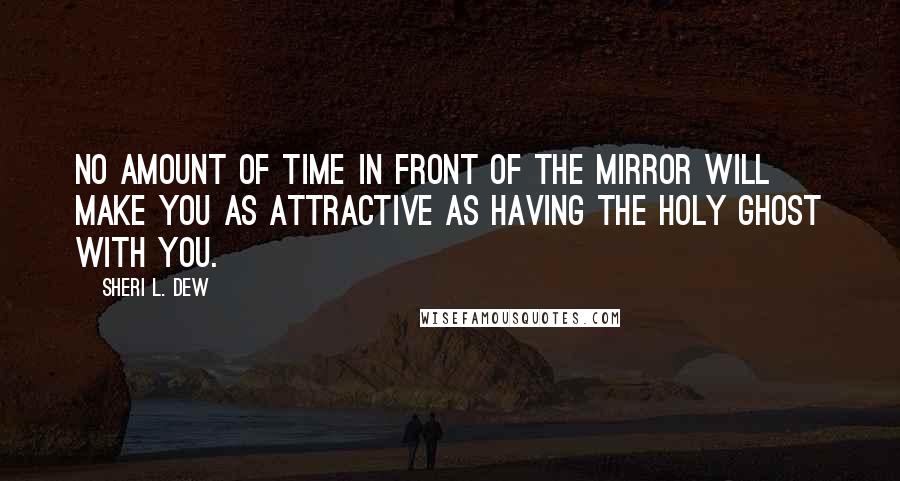 Sheri L. Dew Quotes: No amount of time in front of the mirror will make you as attractive as having the Holy Ghost with you.