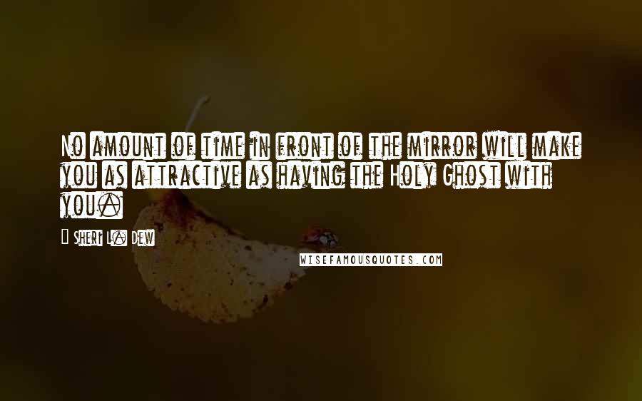 Sheri L. Dew Quotes: No amount of time in front of the mirror will make you as attractive as having the Holy Ghost with you.