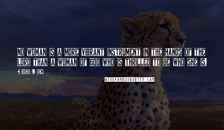 Sheri L. Dew Quotes: No woman is a more vibrant instrument in the hands of the Lord than a woman of God who is thrilled to be who she is.