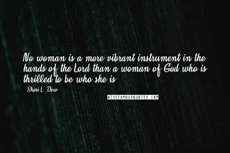 Sheri L. Dew Quotes: No woman is a more vibrant instrument in the hands of the Lord than a woman of God who is thrilled to be who she is.