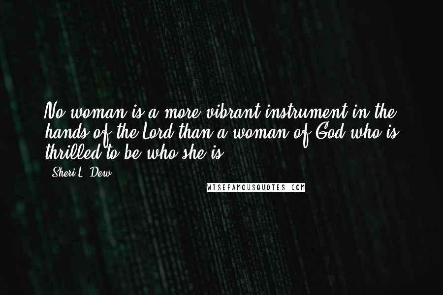 Sheri L. Dew Quotes: No woman is a more vibrant instrument in the hands of the Lord than a woman of God who is thrilled to be who she is.