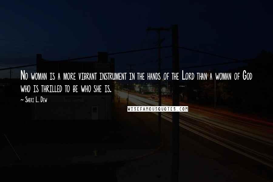 Sheri L. Dew Quotes: No woman is a more vibrant instrument in the hands of the Lord than a woman of God who is thrilled to be who she is.