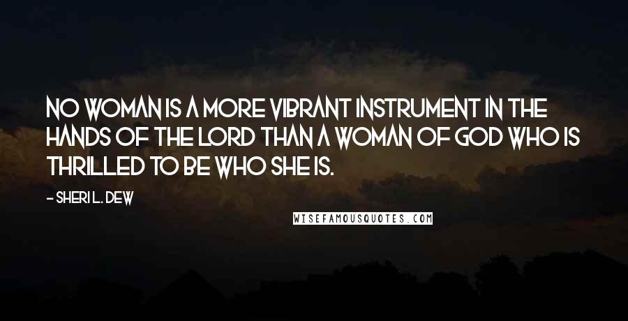 Sheri L. Dew Quotes: No woman is a more vibrant instrument in the hands of the Lord than a woman of God who is thrilled to be who she is.