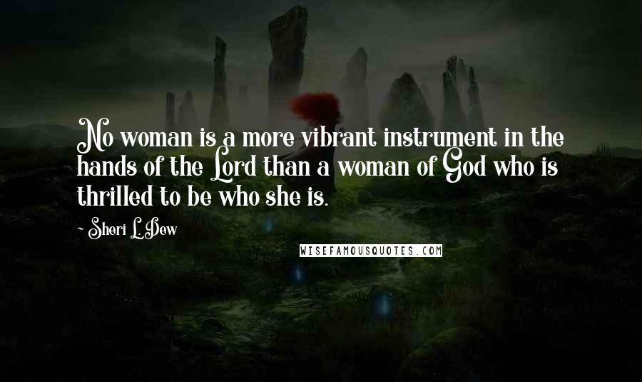 Sheri L. Dew Quotes: No woman is a more vibrant instrument in the hands of the Lord than a woman of God who is thrilled to be who she is.