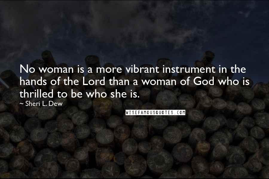 Sheri L. Dew Quotes: No woman is a more vibrant instrument in the hands of the Lord than a woman of God who is thrilled to be who she is.