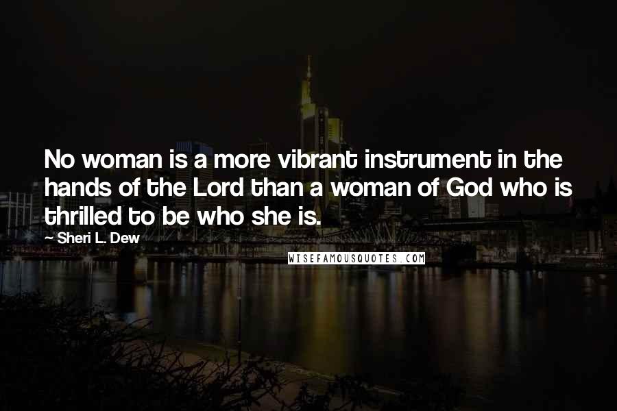 Sheri L. Dew Quotes: No woman is a more vibrant instrument in the hands of the Lord than a woman of God who is thrilled to be who she is.