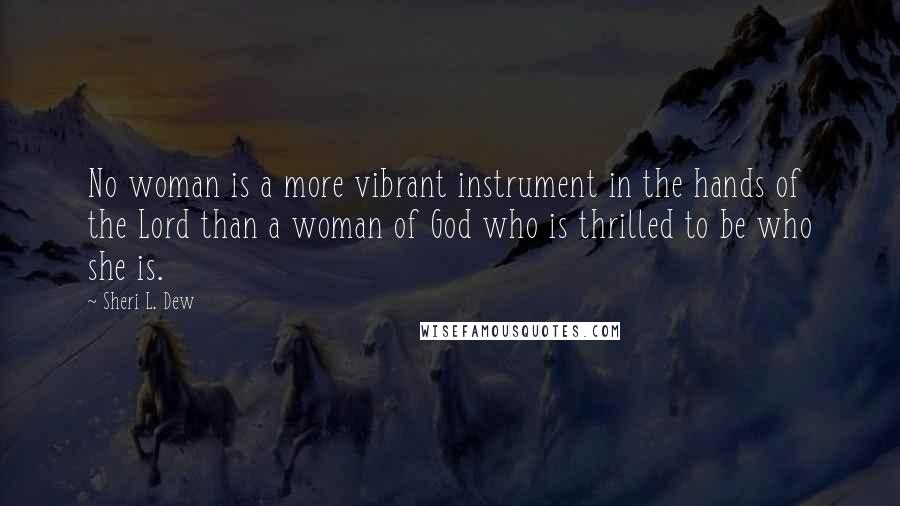 Sheri L. Dew Quotes: No woman is a more vibrant instrument in the hands of the Lord than a woman of God who is thrilled to be who she is.