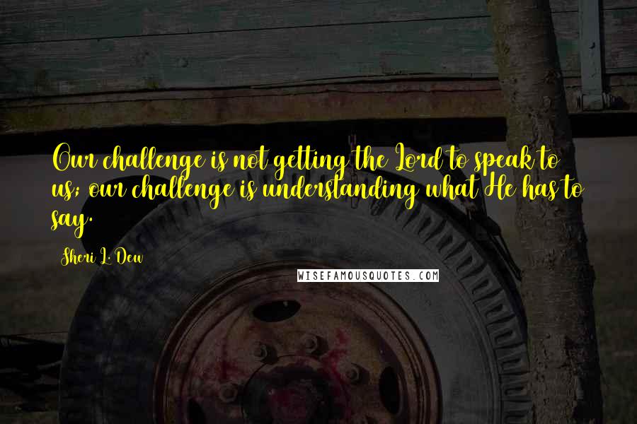 Sheri L. Dew Quotes: Our challenge is not getting the Lord to speak to us; our challenge is understanding what He has to say.