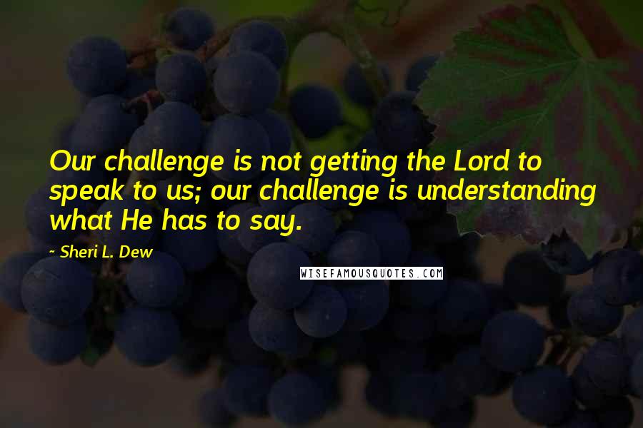 Sheri L. Dew Quotes: Our challenge is not getting the Lord to speak to us; our challenge is understanding what He has to say.