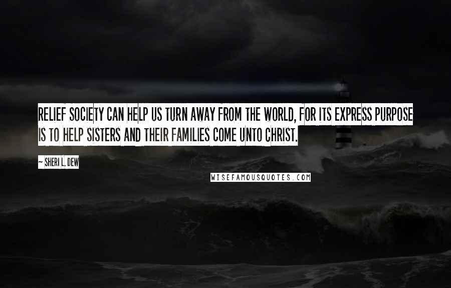 Sheri L. Dew Quotes: Relief Society can help us turn away from the world, for its express purpose is to help sisters and their families come unto Christ.