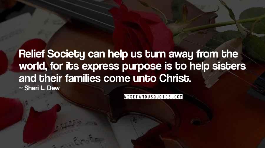 Sheri L. Dew Quotes: Relief Society can help us turn away from the world, for its express purpose is to help sisters and their families come unto Christ.