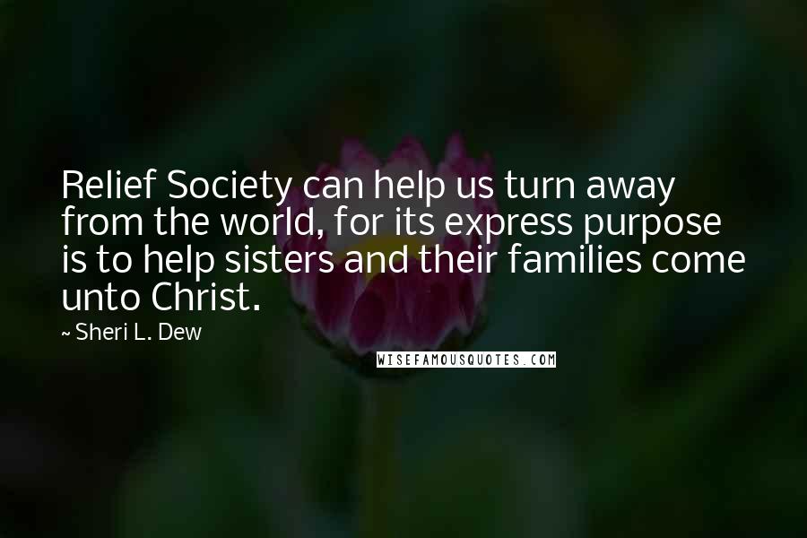 Sheri L. Dew Quotes: Relief Society can help us turn away from the world, for its express purpose is to help sisters and their families come unto Christ.