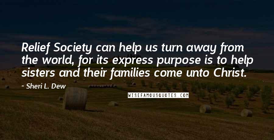 Sheri L. Dew Quotes: Relief Society can help us turn away from the world, for its express purpose is to help sisters and their families come unto Christ.