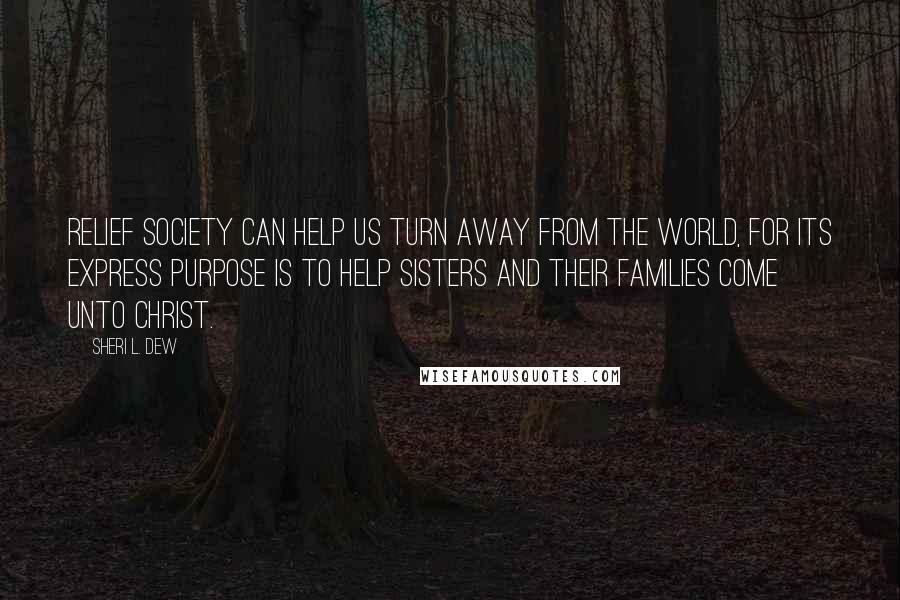 Sheri L. Dew Quotes: Relief Society can help us turn away from the world, for its express purpose is to help sisters and their families come unto Christ.