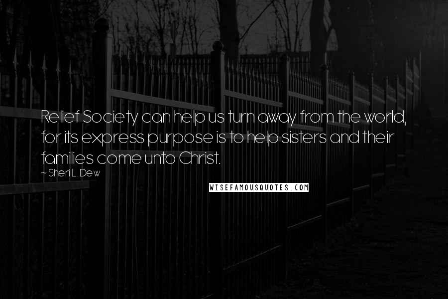 Sheri L. Dew Quotes: Relief Society can help us turn away from the world, for its express purpose is to help sisters and their families come unto Christ.