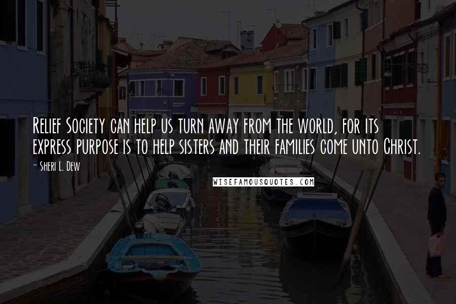 Sheri L. Dew Quotes: Relief Society can help us turn away from the world, for its express purpose is to help sisters and their families come unto Christ.